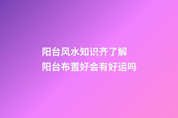 阳台风水知识齐了解 阳台布置好会有好运吗